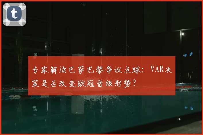 专家解读巴萨巴黎争议点球：VAR决策是否改变欧冠晋级形势？