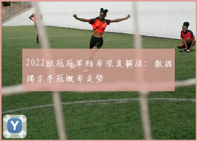 2022欧冠冠军赔率深度解读：数据揭示夺冠概率走势