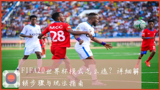 FIFA20世界杯模式怎么选？详细解锁步骤与玩法指南