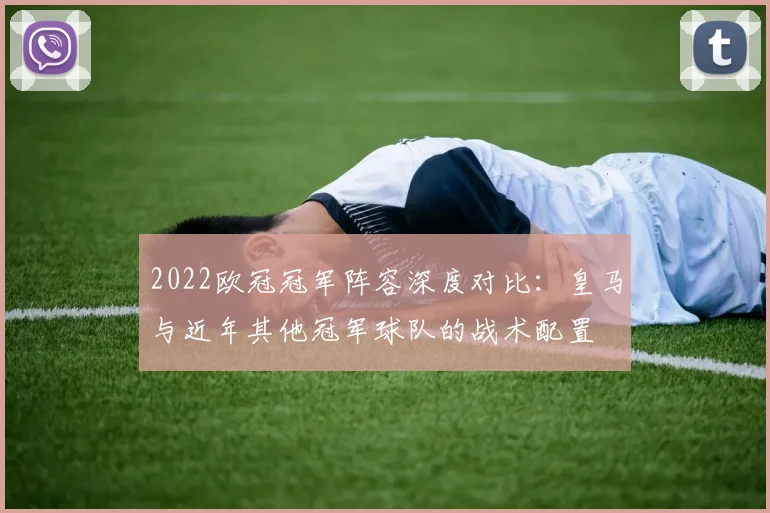 2022欧冠冠军阵容深度对比：皇马与近年其他冠军球队的战术配置