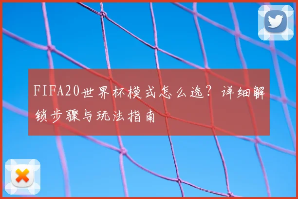 FIFA20世界杯模式怎么选？详细解锁步骤与玩法指南