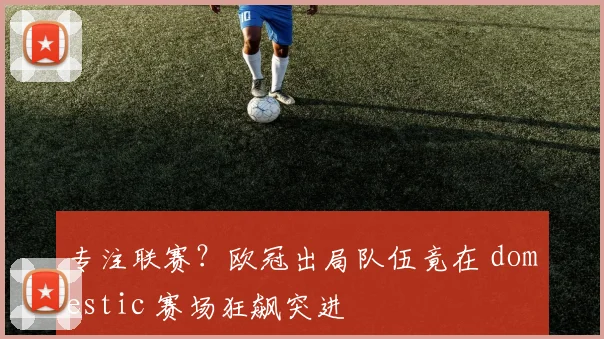 专注联赛？欧冠出局队伍竟在 domestic 赛场狂飙突进