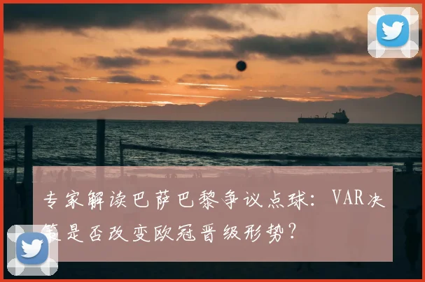 专家解读巴萨巴黎争议点球：VAR决策是否改变欧冠晋级形势？
