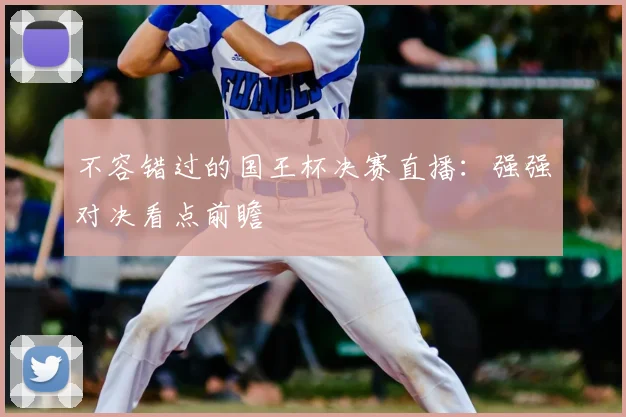 不容错过的国王杯决赛直播：强强对决看点前瞻