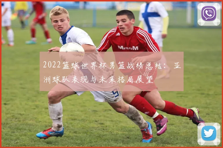 2022篮球世界杯男篮战绩总结：亚洲球队表现与未来格局展望