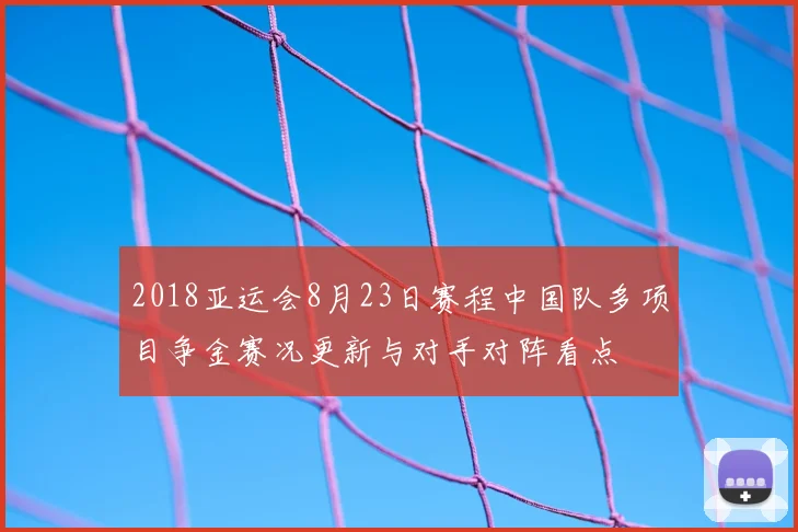 2018亚运会8月23日赛程中国队多项目争金赛况更新与对手对阵看点