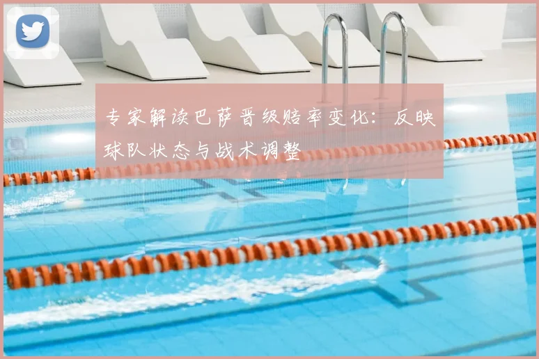 专家解读巴萨晋级赔率变化：反映球队状态与战术调整