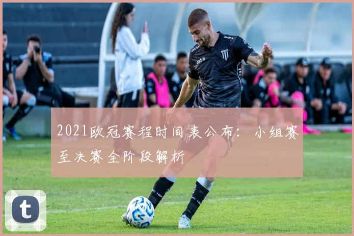 2021欧冠赛程时间表公布：小组赛至决赛全阶段解析