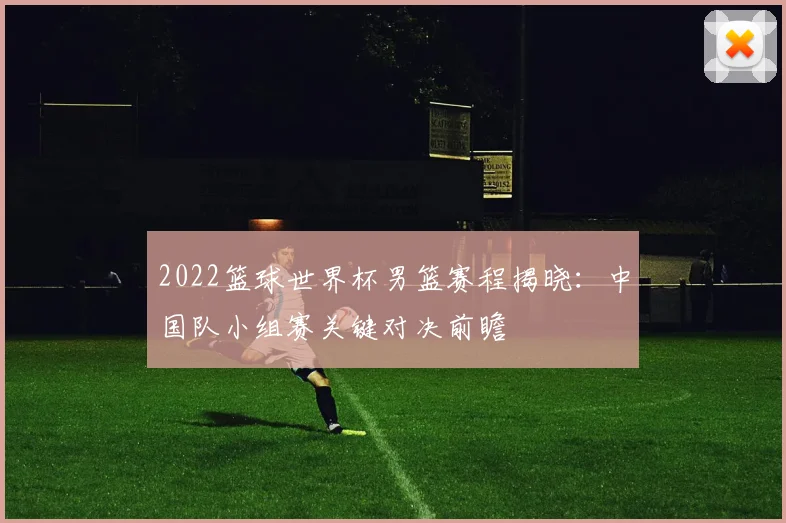 2022篮球世界杯男篮赛程揭晓：中国队小组赛关键对决前瞻