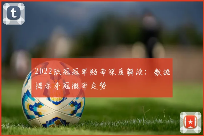 2022欧冠冠军赔率深度解读：数据揭示夺冠概率走势
