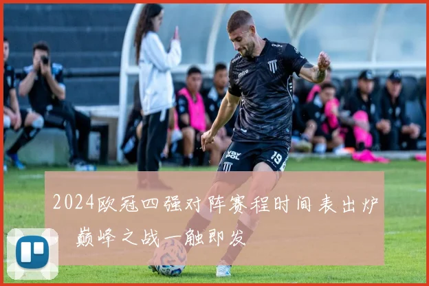 2024欧冠四强对阵赛程时间表出炉，巅峰之战一触即发