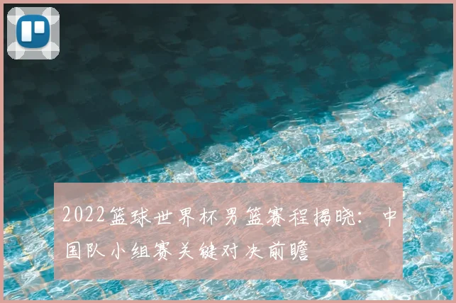 2022篮球世界杯男篮赛程揭晓：中国队小组赛关键对决前瞻